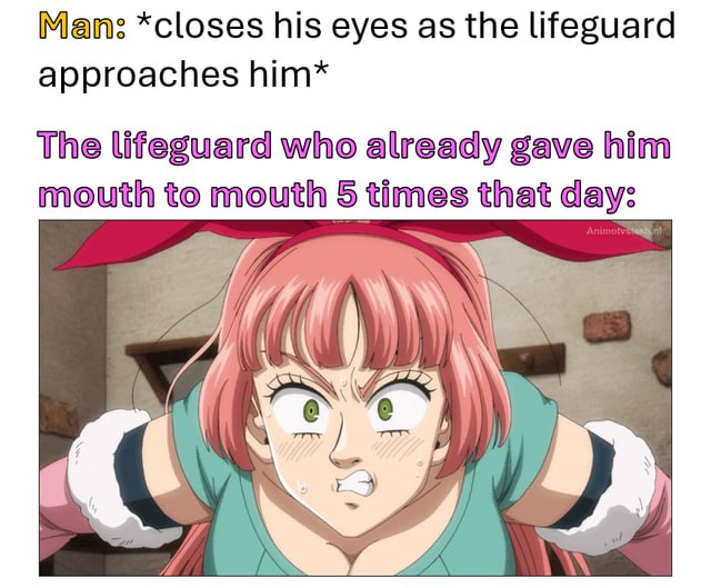 Mans:*closes his‘eyes as.the lifeguard approaches him* The lifeguard who already gave him mouth to mouth, 5 times: that days: