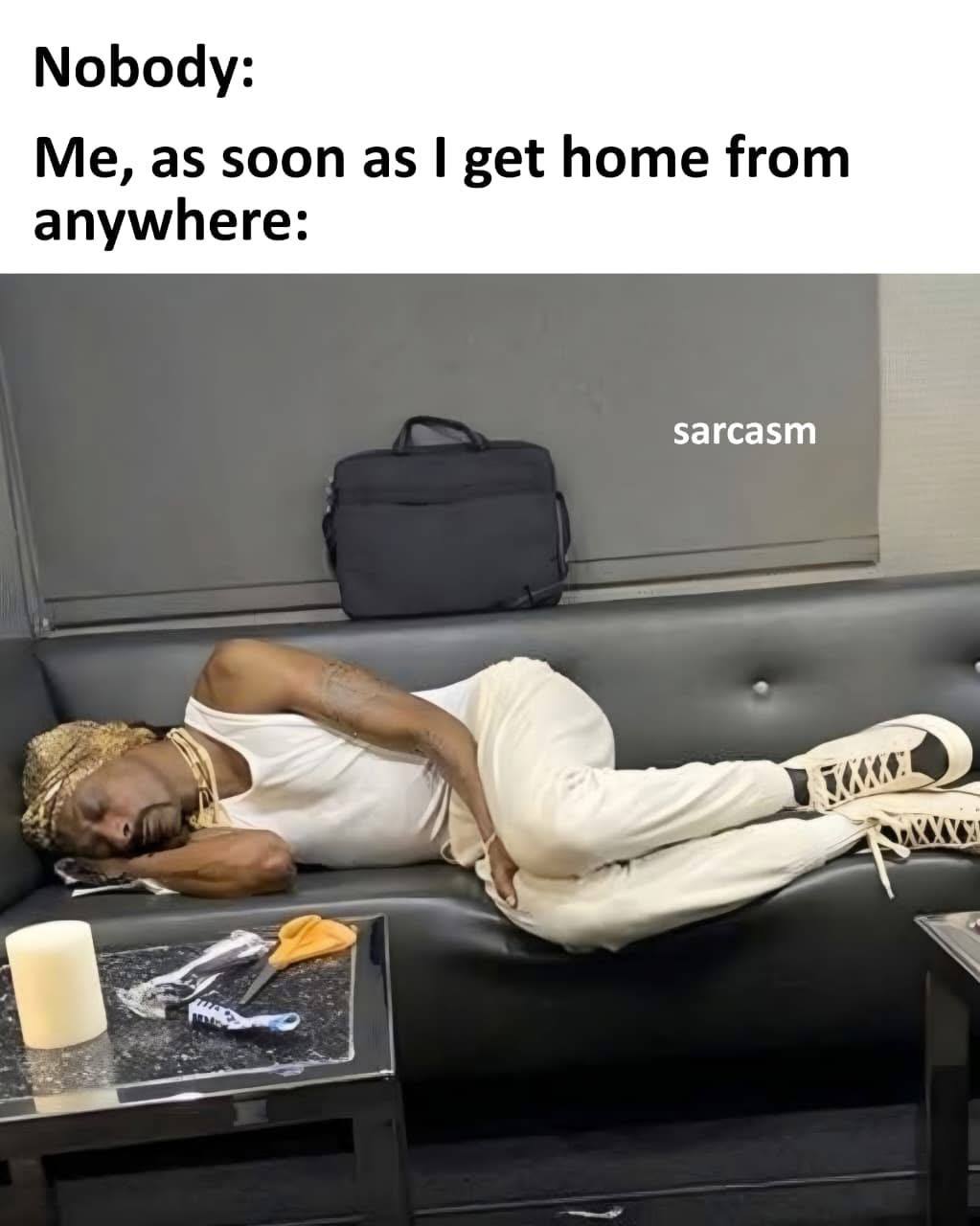 Nobody: Me,.as soon as Iget home from anywhere: